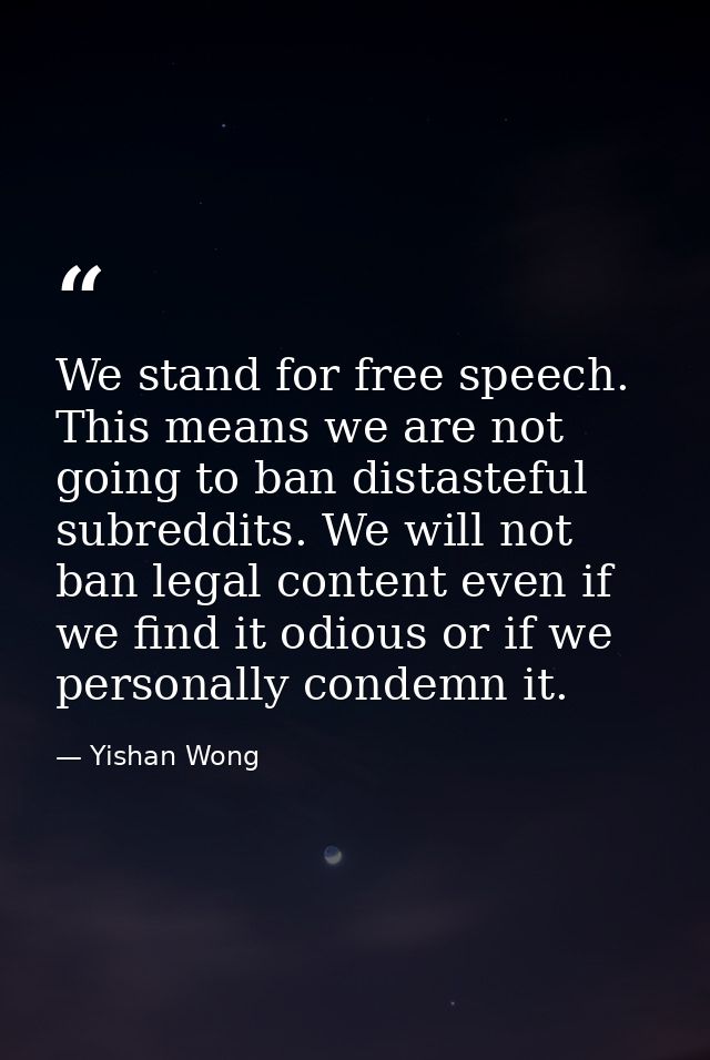 We stand for free speech. This means we are not going to ban distasteful subreddits. We will not ban legal content even  — Yishan Wong
