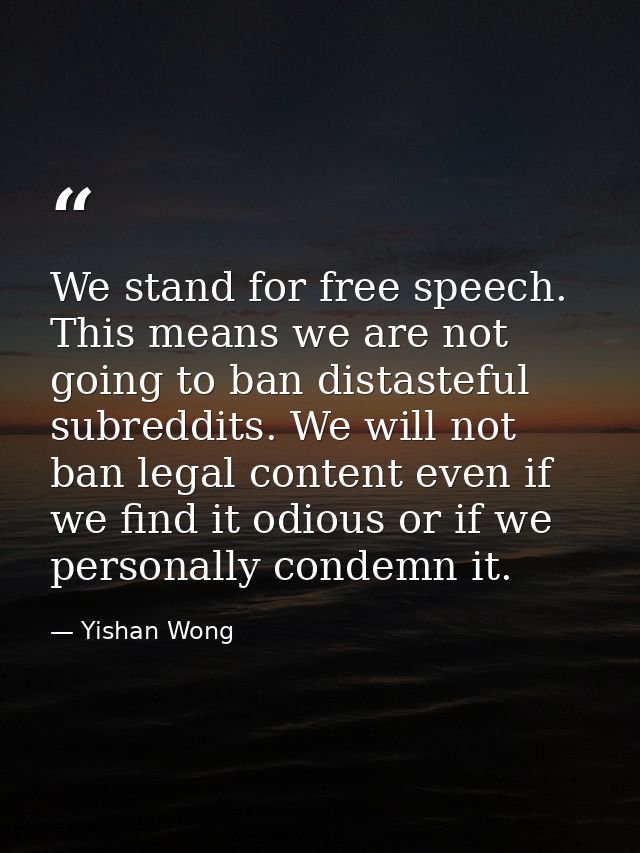 We stand for free speech. This means we are not going to ban distasteful subreddits. We will not ban legal content even  — Yishan Wong