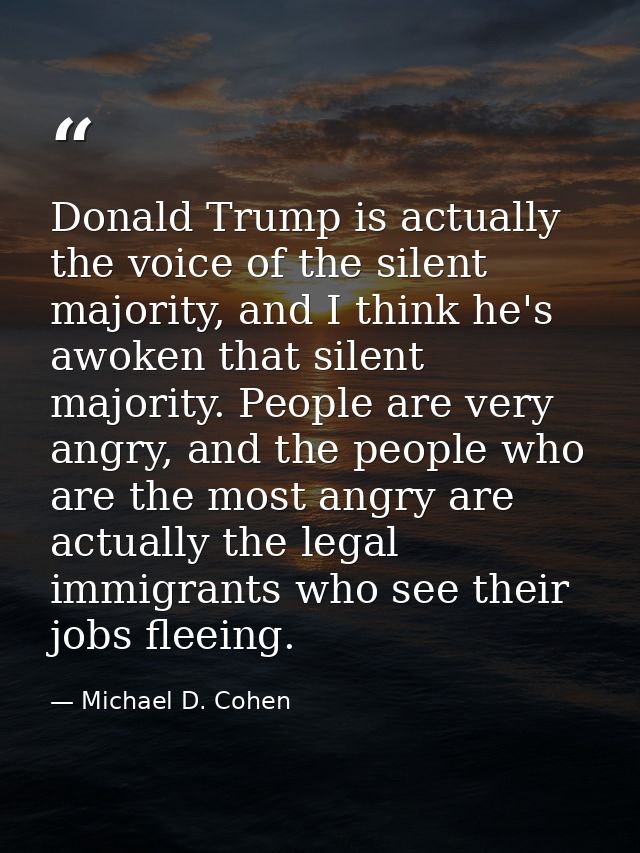Donald Trump is actually the voice of the silent majority, and I think he's awoken that silent majority. People are very — Michael D. Cohen