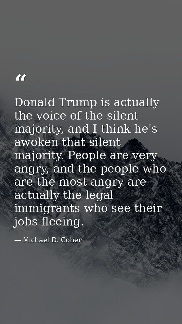 Donald Trump is actually the voice of the silent majority, and I think he's awoken that silent majority. People are very — Michael D. Cohen