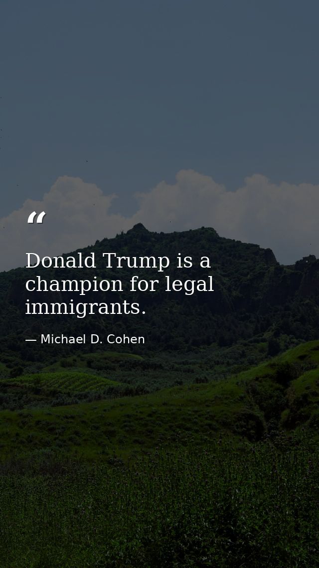 Donald Trump is a champion for legal immigrants. — Michael D. Cohen