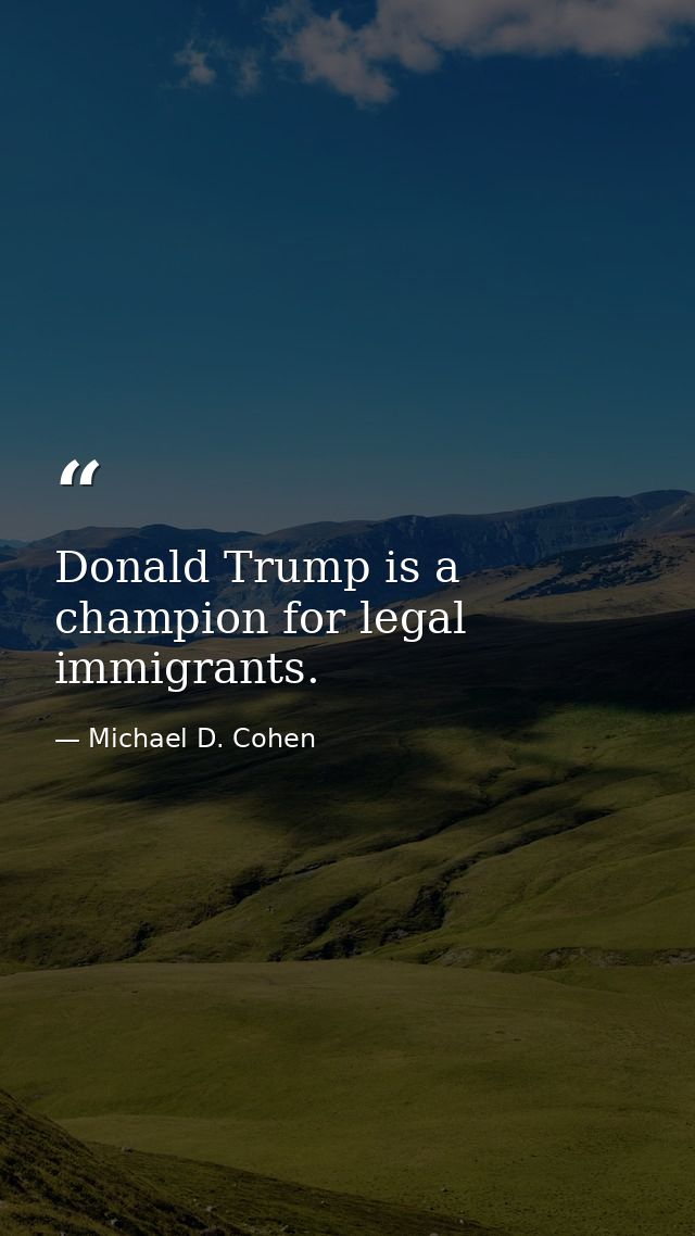 Donald Trump is a champion for legal immigrants. — Michael D. Cohen