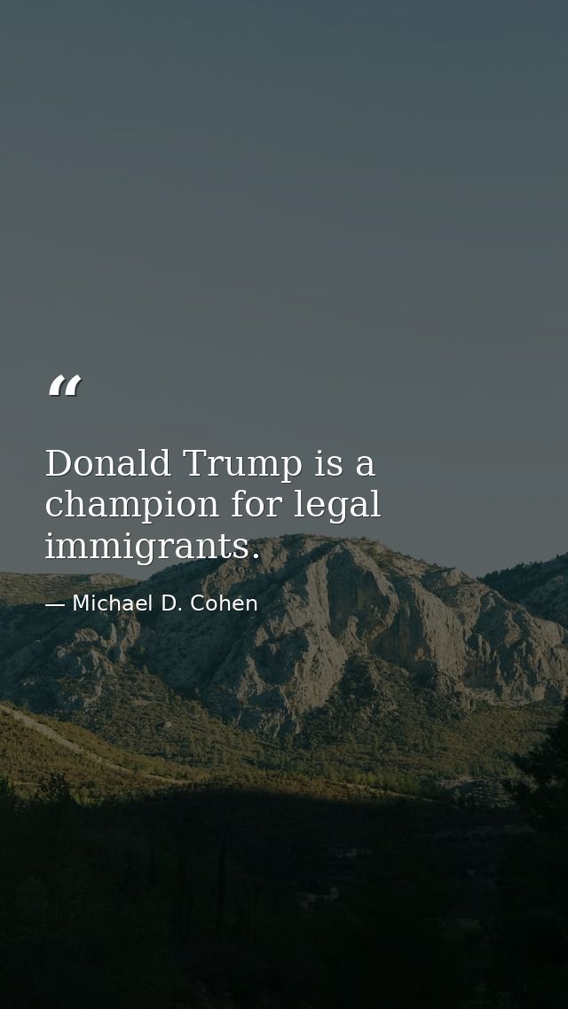 Donald Trump is a champion for legal immigrants. — Michael D. Cohen