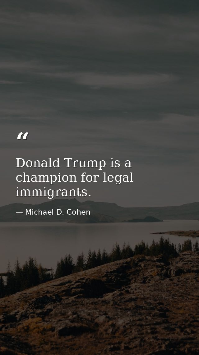 Donald Trump is a champion for legal immigrants. — Michael D. Cohen