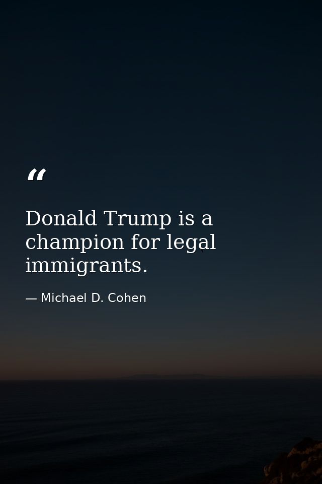 Donald Trump is a champion for legal immigrants. — Michael D. Cohen