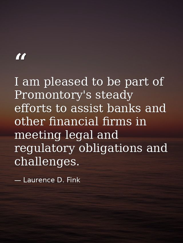 I am pleased to be part of Promontory's steady efforts to assist banks and other financial firms in meeting legal and re — Laurence D. Fink