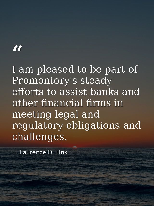 I am pleased to be part of Promontory's steady efforts to assist banks and other financial firms in meeting legal and re — Laurence D. Fink