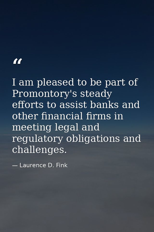 I am pleased to be part of Promontory's steady efforts to assist banks and other financial firms in meeting legal and re — Laurence D. Fink