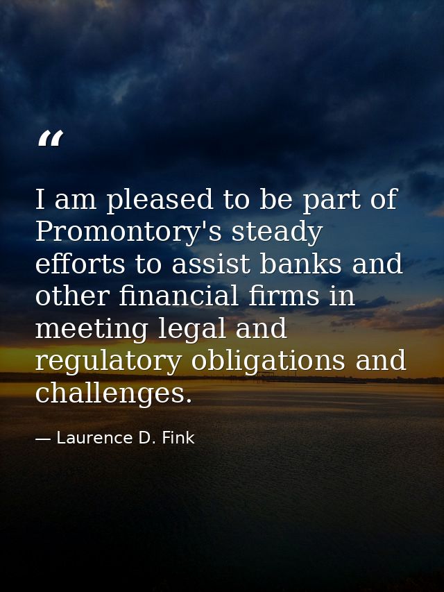 I am pleased to be part of Promontory's steady efforts to assist banks and other financial firms in meeting legal and re — Laurence D. Fink
