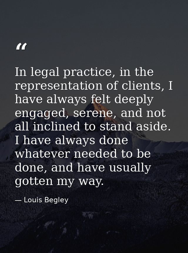 In legal practice, in the representation of clients, I have always felt deeply engaged, serene, and not all inclined to  — Louis Begley