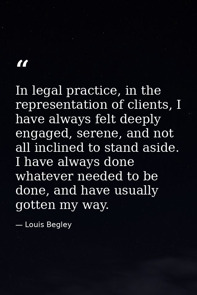 In legal practice, in the representation of clients, I have always felt deeply engaged, serene, and not all inclined to  — Louis Begley