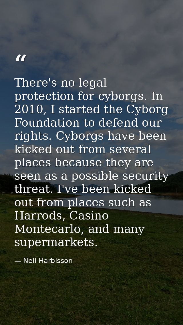 There's no legal protection for cyborgs. In 2010, I started the Cyborg Foundation to defend our rights. Cyborgs have bee — Neil Harbisson