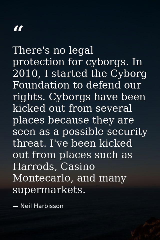 There's no legal protection for cyborgs. In 2010, I started the Cyborg Foundation to defend our rights. Cyborgs have bee — Neil Harbisson