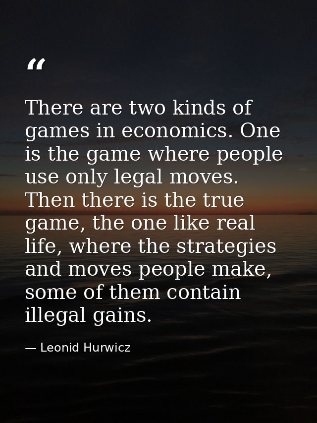 There are two kinds of games in economics. One is the game where people use only legal moves. Then there is the true gam — Leonid Hurwicz