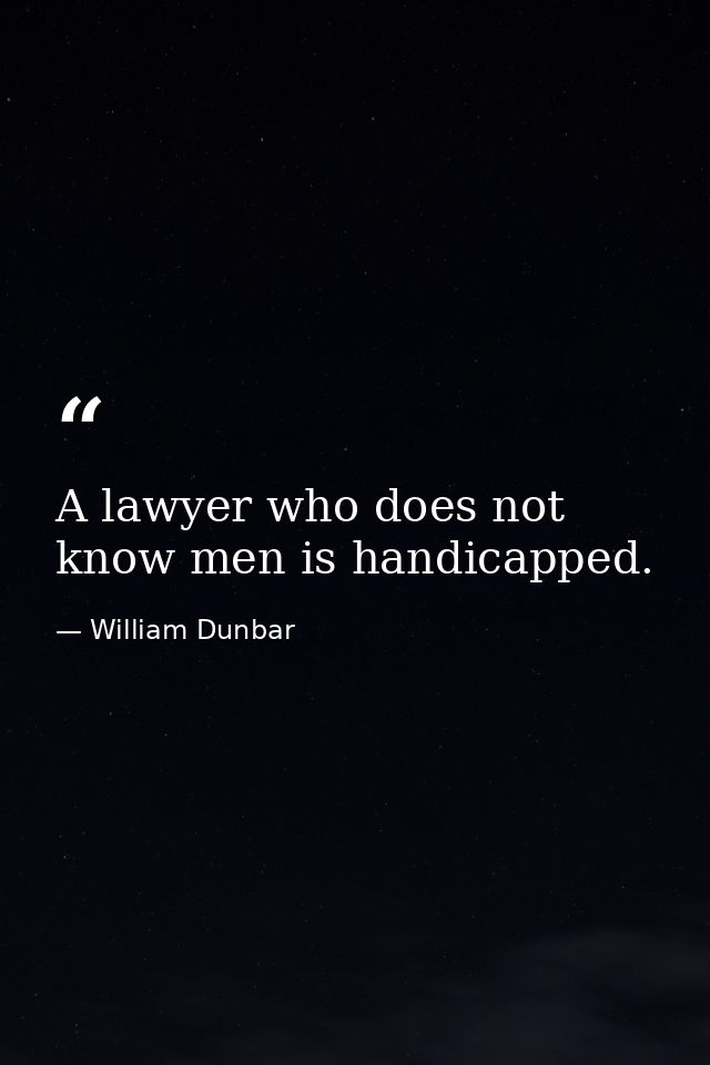 A lawyer who does not know men is handicapped. — William Dunbar