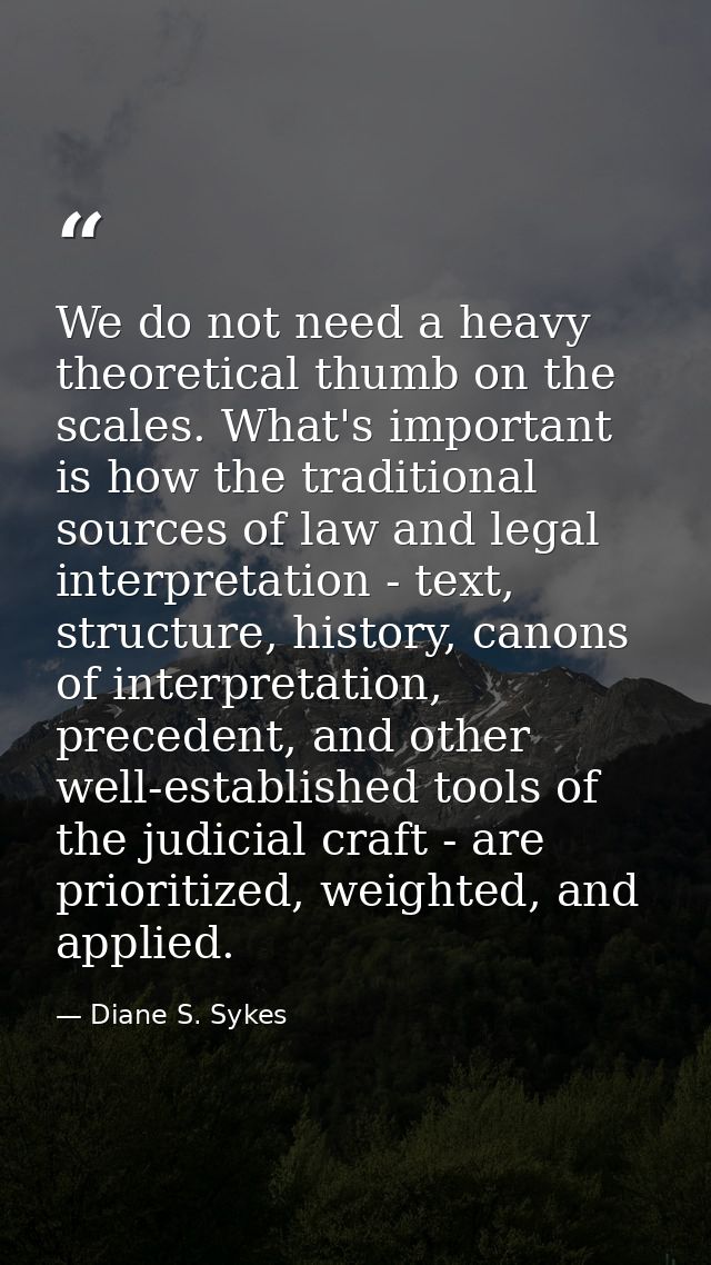 We do not need a heavy theoretical thumb on the scales. What's important is how the traditional sources of law and legal — Diane S. Sykes