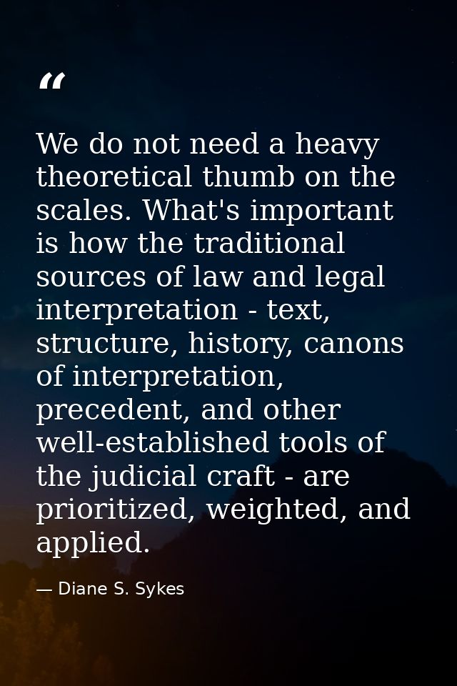 We do not need a heavy theoretical thumb on the scales. What's important is how the traditional sources of law and legal — Diane S. Sykes