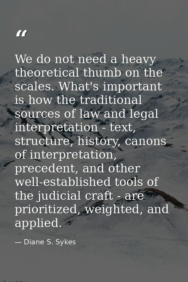 We do not need a heavy theoretical thumb on the scales. What's important is how the traditional sources of law and legal — Diane S. Sykes