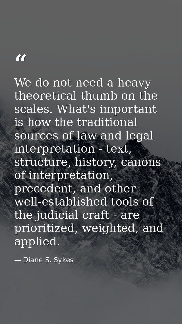 We do not need a heavy theoretical thumb on the scales. What's important is how the traditional sources of law and legal — Diane S. Sykes
