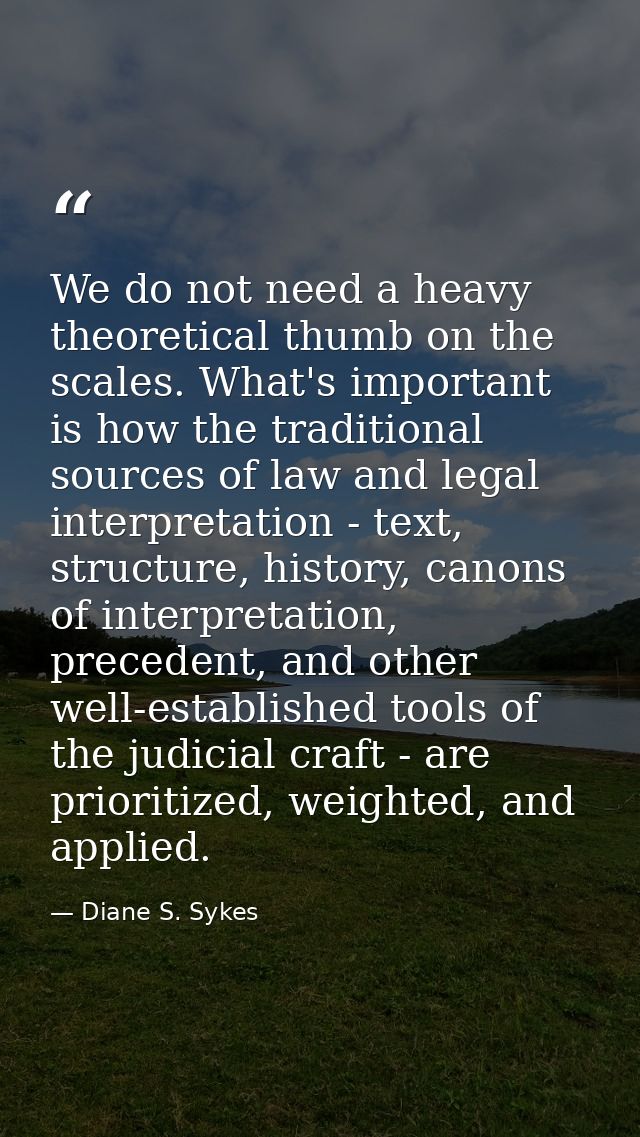 We do not need a heavy theoretical thumb on the scales. What's important is how the traditional sources of law and legal — Diane S. Sykes