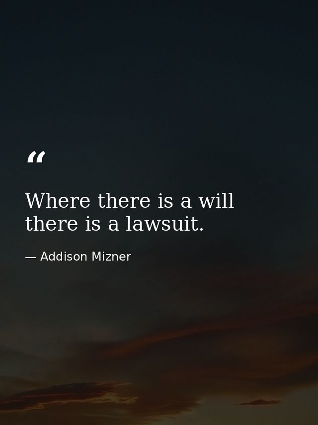 Where there is a will there is a lawsuit. — Addison Mizner