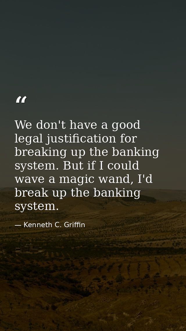 We don't have a good legal justification for breaking up the banking system. But if I could wave a magic wand, I'd break — Kenneth C. Griffin