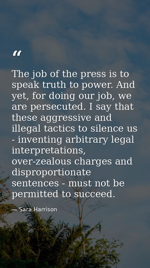 The job of the press is to speak truth to power. And yet, for doing our job, we are persecuted. I say that these aggress — Sara Harrison