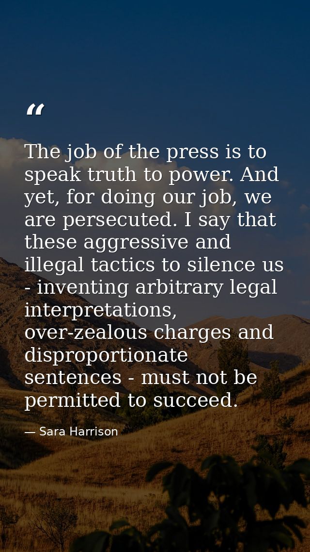 The job of the press is to speak truth to power. And yet, for doing our job, we are persecuted. I say that these aggress — Sara Harrison