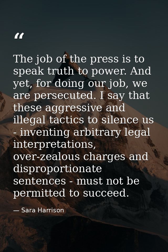 The job of the press is to speak truth to power. And yet, for doing our job, we are persecuted. I say that these aggress — Sara Harrison