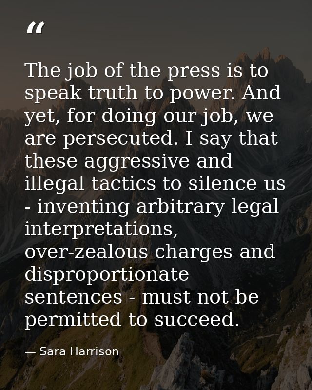 The job of the press is to speak truth to power. And yet, for doing our job, we are persecuted. I say that these aggress — Sara Harrison