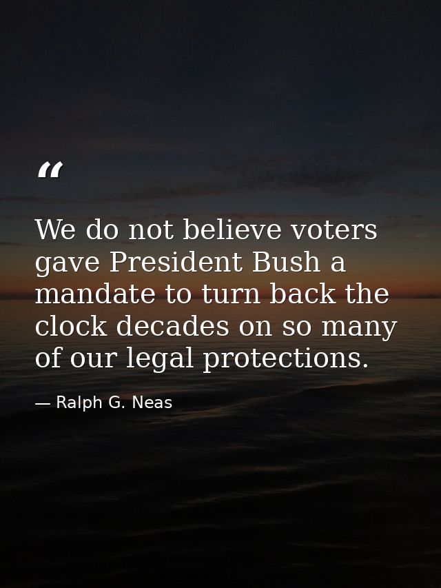 We do not believe voters gave President Bush a mandate to turn back the clock decades on so many of our legal protection — Ralph G. Neas