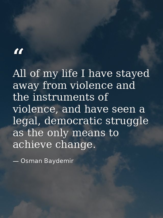 All of my life I have stayed away from violence and the instruments of violence, and have seen a legal, democratic strug — Osman Baydemir
