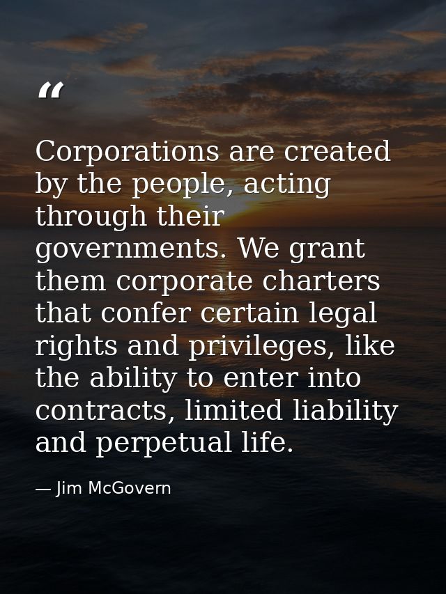 Corporations are created by the people, acting through their governments. We grant them corporate charters that confer c — Jim McGovern