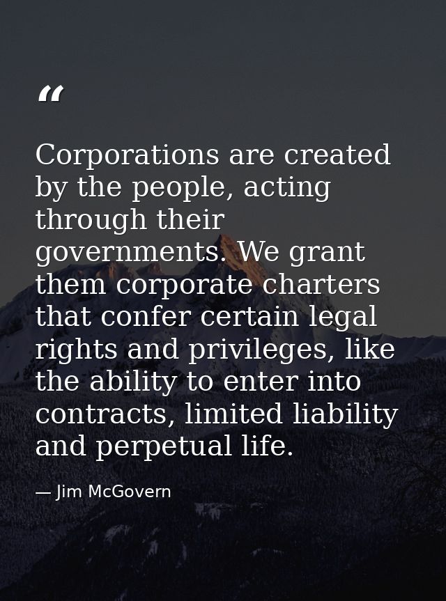 Corporations are created by the people, acting through their governments. We grant them corporate charters that confer c — Jim McGovern