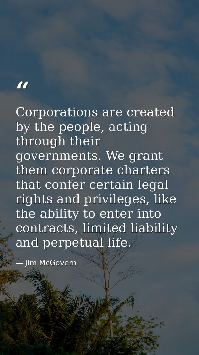 Corporations are created by the people, acting through their governments. We grant them corporate charters that confer c — Jim McGovern