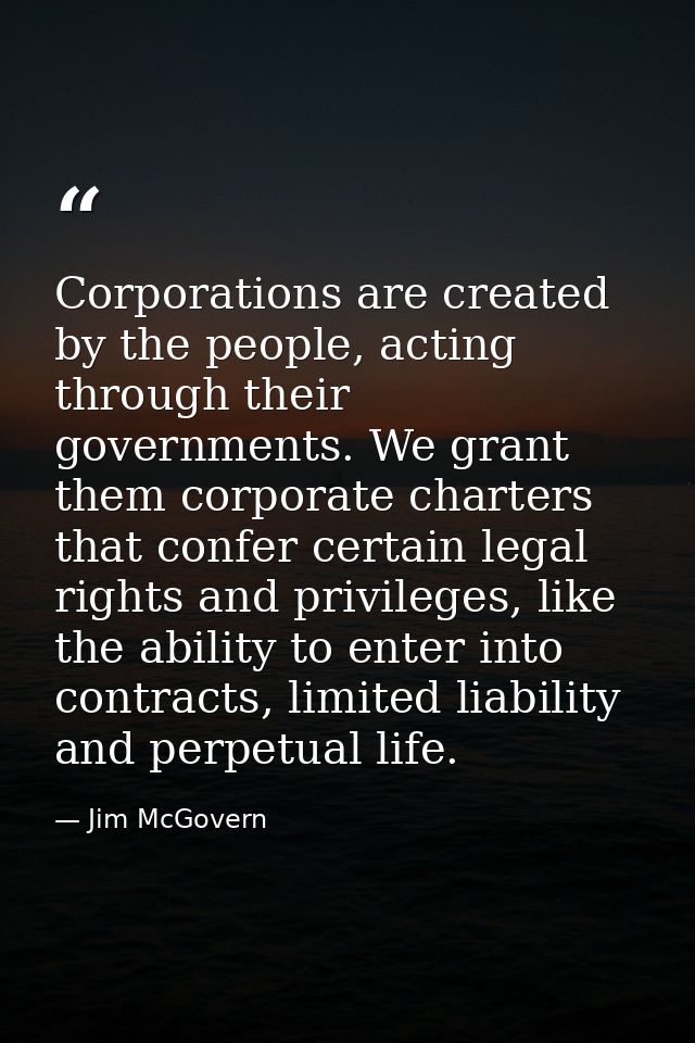 Corporations are created by the people, acting through their governments. We grant them corporate charters that confer c — Jim McGovern