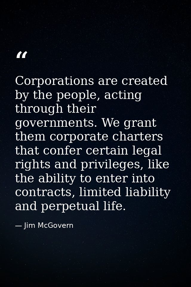 Corporations are created by the people, acting through their governments. We grant them corporate charters that confer c — Jim McGovern