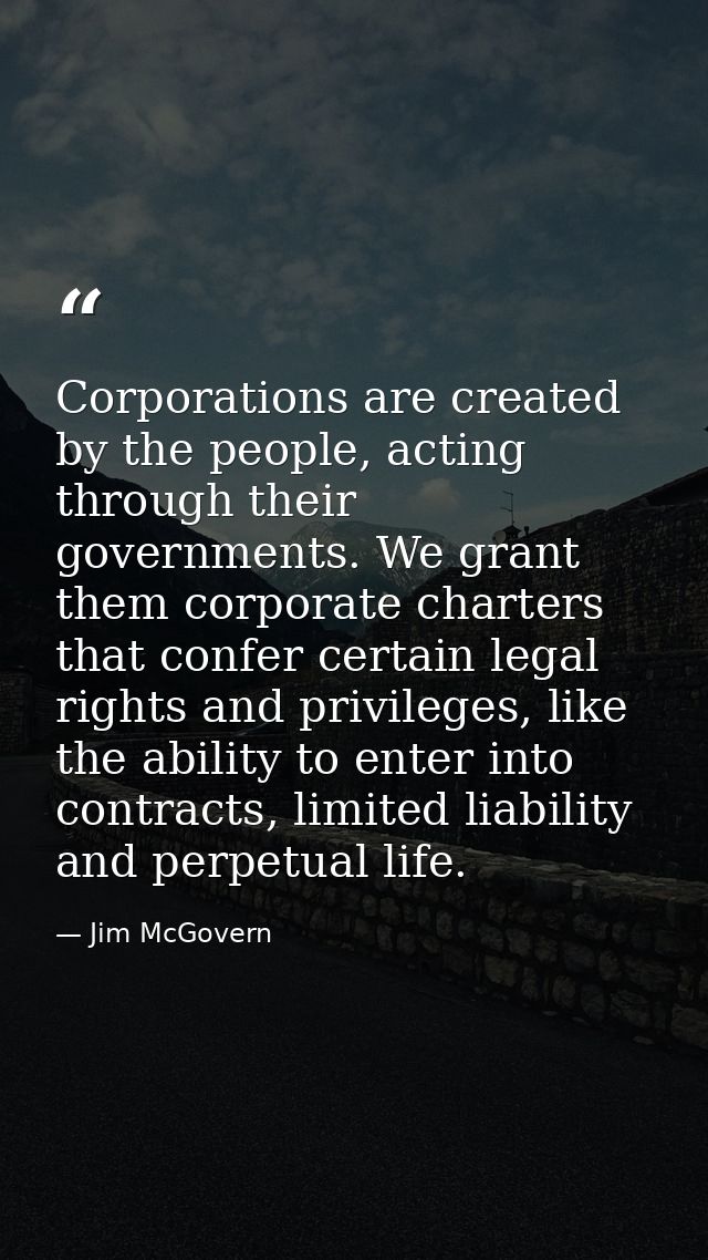 Corporations are created by the people, acting through their governments. We grant them corporate charters that confer c — Jim McGovern
