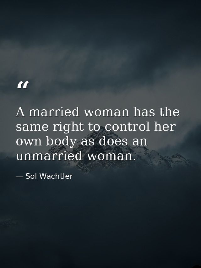 A married woman has the same right to control her own body as does an unmarried woman. — Sol Wachtler