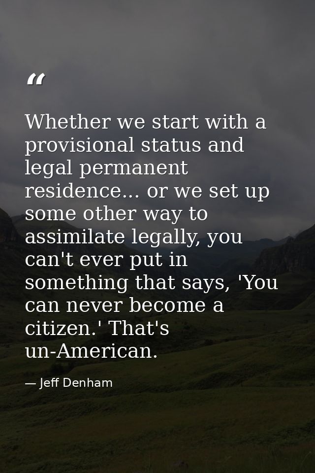 Whether we start with a provisional status and legal permanent residence... or we set up some other way to assimilate le — Jeff Denham