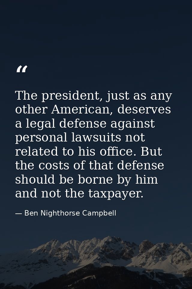 The president, just as any other American, deserves a legal defense against personal lawsuits not related to his office. — Ben Nighthorse Campbell