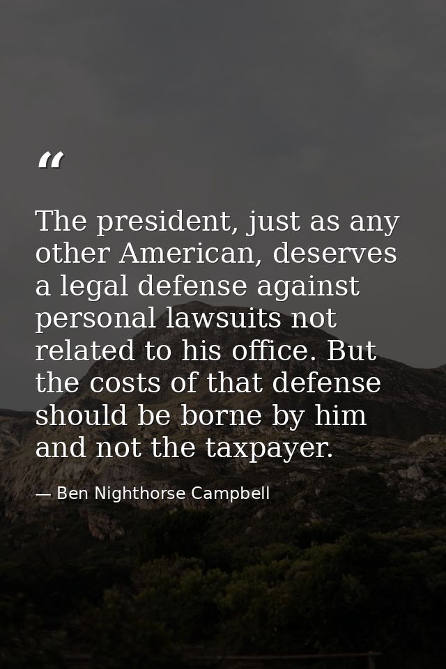The president, just as any other American, deserves a legal defense against personal lawsuits not related to his office. — Ben Nighthorse Campbell