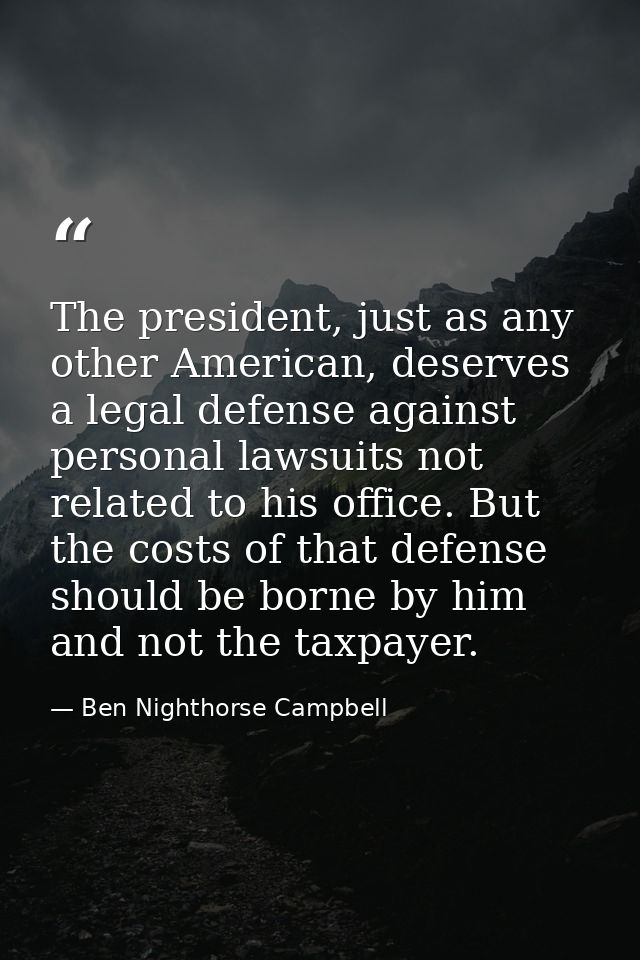 The president, just as any other American, deserves a legal defense against personal lawsuits not related to his office. — Ben Nighthorse Campbell