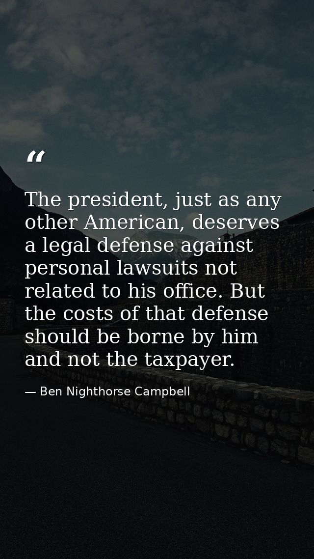 The president, just as any other American, deserves a legal defense against personal lawsuits not related to his office. — Ben Nighthorse Campbell