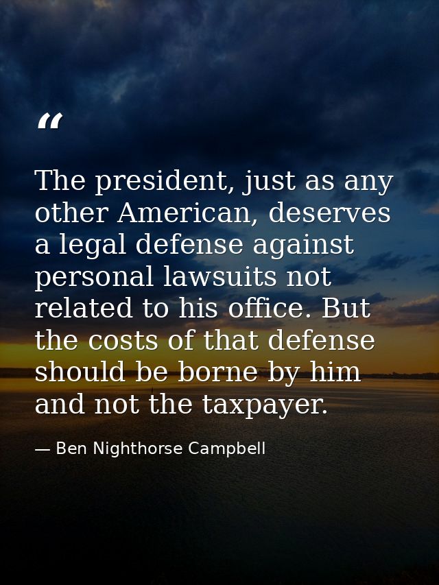 The president, just as any other American, deserves a legal defense against personal lawsuits not related to his office. — Ben Nighthorse Campbell