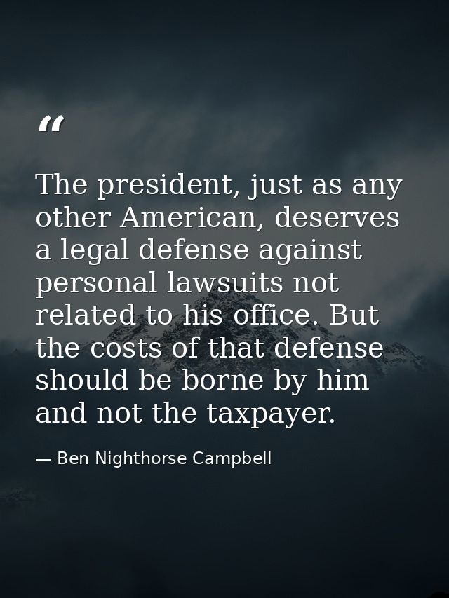 The president, just as any other American, deserves a legal defense against personal lawsuits not related to his office. — Ben Nighthorse Campbell