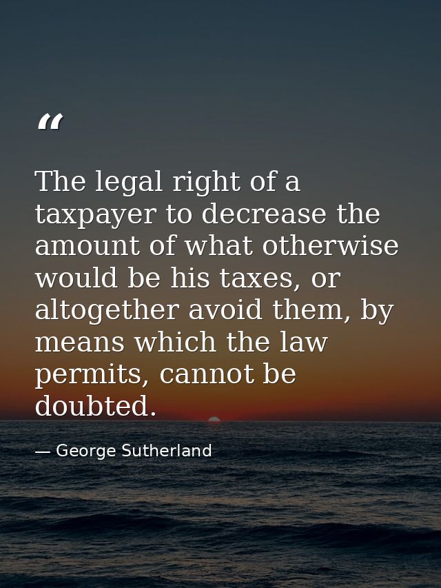 The legal right of a taxpayer to decrease the amount of what otherwise would be his taxes, or altogether avoid them, by  — George Sutherland