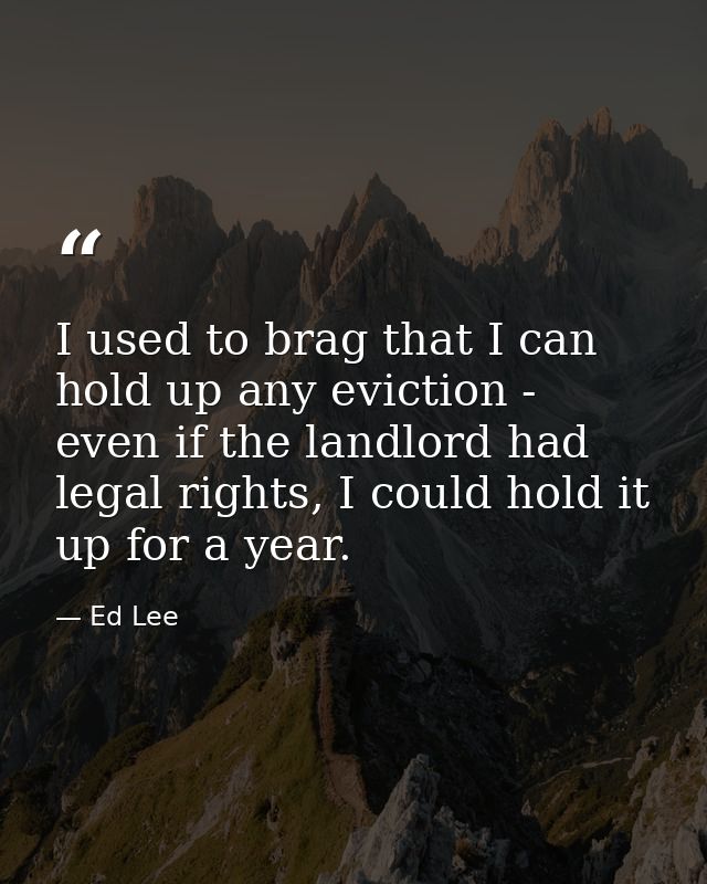 I used to brag that I can hold up any eviction - even if the landlord had legal rights, I could hold it up for a year. — Ed Lee