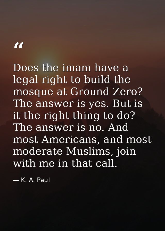 Does the imam have a legal right to build the mosque at Ground Zero? The answer is yes. But is it the right thing to do? — K. A. Paul