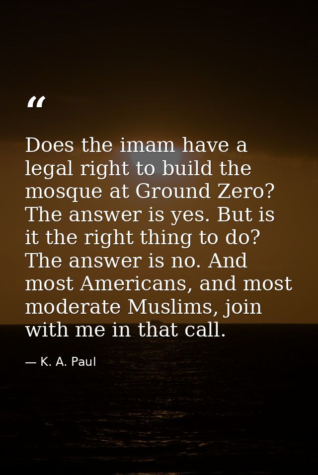 Does the imam have a legal right to build the mosque at Ground Zero? The answer is yes. But is it the right thing to do? — K. A. Paul